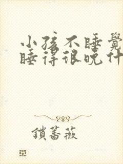 小孩不睡觉每天睡得很晚什么原因