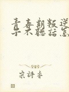 青春期叛逆期孩子不听话怎么办