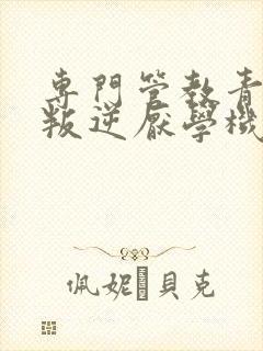 专门管教青少年叛逆厌学机构