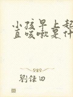 小孩早上起床一直咳嗽是什么原因