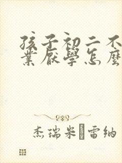 孩子初二不写作业厌学怎么办