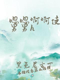 嗯嗯啊啊使劲干男男h