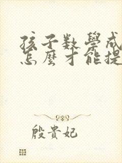 孩子数学成绩差怎么才能提高初一