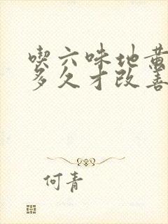 吃六味地黄胶囊多久才改善效果