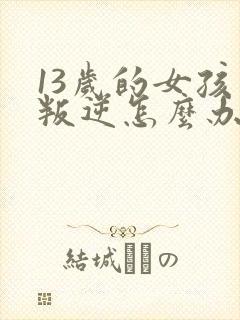 13岁的女孩太叛逆怎么办