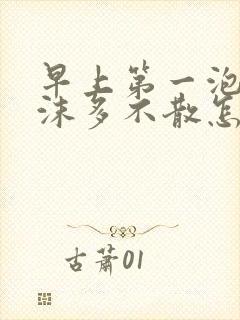 早上第一泡尿泡沫多不散怎么回事