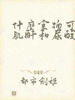 什么食物可以降肌酐和尿酸