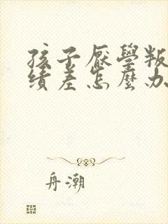 孩子厌学叛逆成绩差怎么办