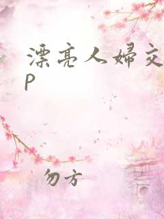 漂亮人妇交换3p