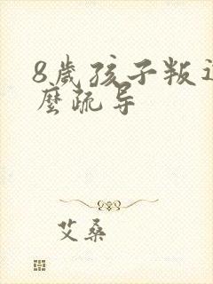 8岁孩子叛逆怎么疏导