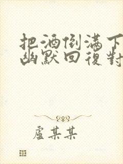 把酒倒满下一句幽默回复对方