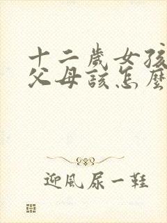 十二岁女孩早恋父母该怎么教育?