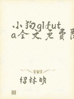 小狗glfuta全文免费阅读