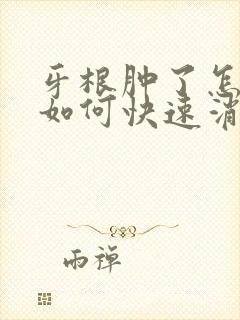 牙根肿了怎么办如何快速消肿