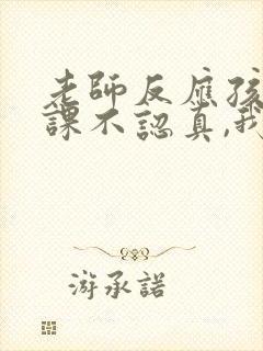 老师反应孩子上课不认真,我怎么回复