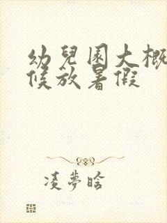 幼儿园大概啥时候放暑假