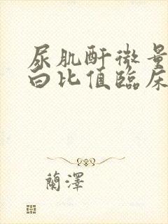 尿肌酐微量白蛋白比值临床意义