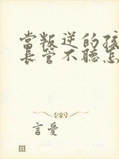 当叛逆的孩子家长管不听怎么办