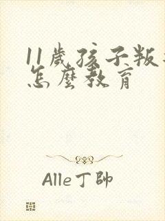 11岁孩子叛逆怎么教育