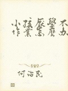 小孩厌学不想写作业怎么办