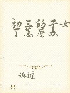 初三的子女厌学了怎么办