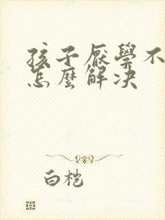 孩子厌学不学习怎么解决