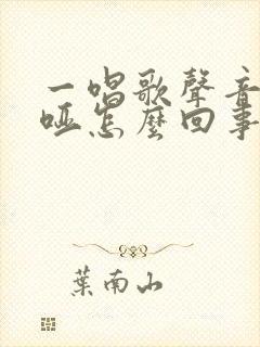 一唱歌声音就嘶哑怎么回事