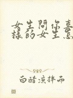 女生问你喜欢怎样的女生怎么回答