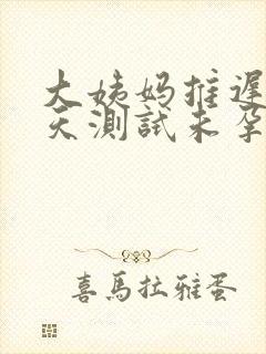 大姨妈推迟10天测试未孕怎么回事