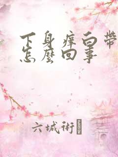 下身痒白带异常怎么回事