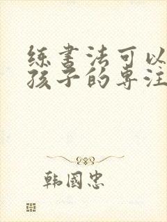 练书法可以培养孩子的专注力吗?