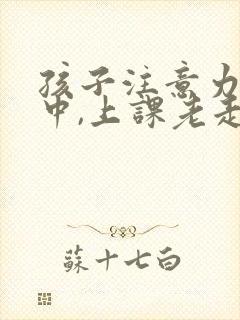 孩子注意力不集中,上课老走神怎么办