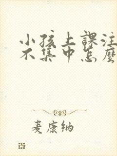 小孩上课注意力不集中怎么解决