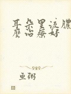 耳朵里流脓水怎么治疗好