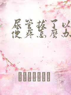 尿管拔了以后小便疼怎么办