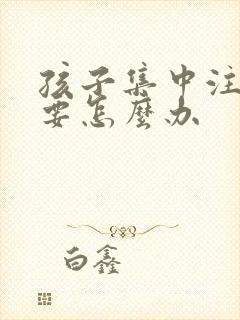 孩子集中注意力要怎么办