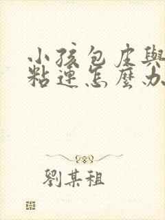 小孩包皮与龟头粘连怎么办