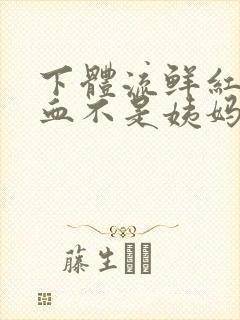 下体流鲜红色的血不是姨妈