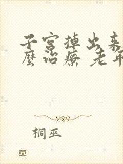 子宫掉出来了怎么治疗 老年人