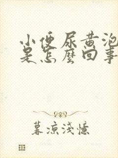 小便尿黄泡泡多是怎么回事