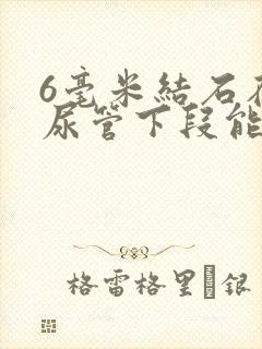 6毫米结石在输尿管下段能排出吗