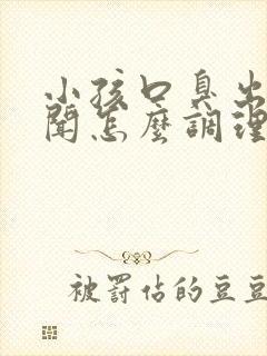 小孩口臭出气难闻怎么调理