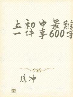 上初中最难忘的一件事600字初一