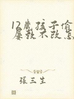 12岁孩子偷钱屡教不改怎么办