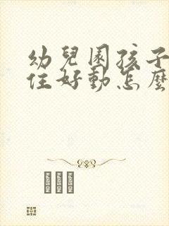 幼儿园孩子坐不住好动怎么办