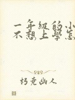 一年级的小朋友不想上学怎么办?