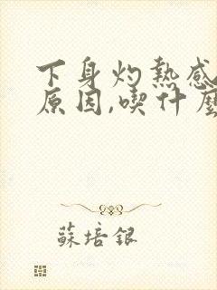 下身灼热感什么原因,吃什么药