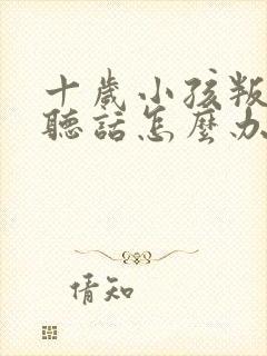 十岁小孩叛逆不听话怎么办