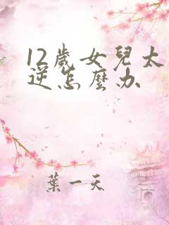 12岁女儿太叛逆怎么办