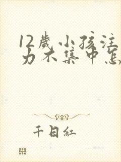 12岁小孩注意力不集中怎么训练